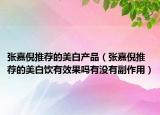 張嘉倪推薦的美白產(chǎn)品（張嘉倪推薦的美白飲有效果嗎有沒有副作用）