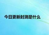 今日更新封測(cè)是什么