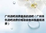 廣州酒吧消費最高的酒吧（廣州本色酒吧消費價格誰能告訴我最低消費）