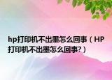 hp打印機(jī)不出墨怎么回事（HP打印機(jī)不出墨怎么回事?）