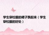 學(xué)生穿校服的裙子飄起來（學(xué)生穿校服的好處）