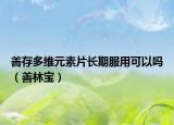 善存多維元素片長期服用可以嗎（善林寶）