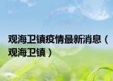 觀海衛(wèi)鎮(zhèn)疫情最新消息（觀海衛(wèi)鎮(zhèn)）