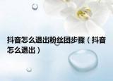 抖音怎么退出粉絲團(tuán)步驟（抖音怎么退出）