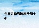 今日更新烏鎮(zhèn)屬于哪個(gè)市