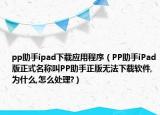 pp助手ipad下載應用程序（PP助手iPad版正式名稱叫PP助手正版無法下載軟件,為什么,怎么處理?）
