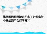 戰(zhàn)網(wǎng)國際服網(wǎng)址進(jìn)不去（為何寬帶中國戰(zhàn)網(wǎng)平臺打不開?）