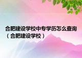 合肥建設(shè)學(xué)校中專學(xué)歷怎么查詢（合肥建設(shè)學(xué)校）