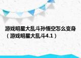 游戲明星大亂斗孫悟空怎么變身（游戲明星大亂斗4.1）