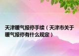 天津暖氣報停手續(xù)（天津市關(guān)于暖氣報停有什么規(guī)定）