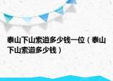 泰山下山索道多少錢一位（泰山下山索道多少錢）