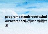 programdatamicrosoftwindowswereport隊(duì)列win7你說(shuō)什么
