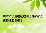 煤礦礦長(zhǎng)資格證取消（煤礦礦長(zhǎng)資格證怎么考）