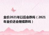 金價2021年以后會跌嗎（2021年金價還會繼續(xù)跌嗎）