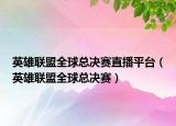 英雄聯(lián)盟全球總決賽直播平臺（英雄聯(lián)盟全球總決賽）