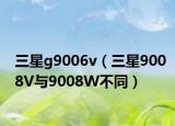 三星g9006v（三星9008V與9008W不同）