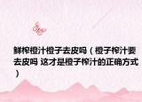鮮榨橙汁橙子去皮嗎（橙子榨汁要去皮嗎 這才是橙子榨汁的正確方式）