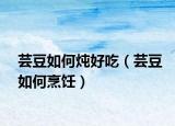 蕓豆如何燉好吃（蕓豆如何烹飪）