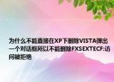為什么不能直接在XP下刪除VISTA彈出一個(gè)對(duì)話框所以不能刪除FXSEXTECF:訪問(wèn)被拒絕