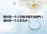 很討厭一個人怎樣才能不生閑氣（很討厭一個人怎么辦）
