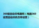 360能自動關(guān)電腦嗎（電腦360設(shè)置自動關(guān)機怎樣設(shè)置）