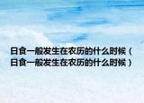 日食一般發(fā)生在農(nóng)歷的什么時(shí)候（日食一般發(fā)生在農(nóng)歷的什么時(shí)候）