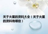 關(guān)于火星的資料大全（關(guān)于火星的資料有哪些）