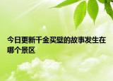 今日更新千金買壁的故事發(fā)生在哪個景區(qū)