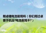 朗卓鋰電池耐用嗎（你們用過卓普手機(jī)沒?電池耐用不?）