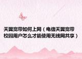 天翼寬帶如何上網（電信天翼寬帶校園用戶怎么才能使用無線網共享）
