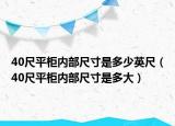 40尺平柜內(nèi)部尺寸是多少英尺（40尺平柜內(nèi)部尺寸是多大）