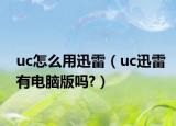uc怎么用迅雷（uc迅雷有電腦版嗎?）
