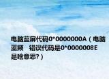 電腦藍屏代碼0*0000000A（電腦藍頻   錯誤代碼是0*0000008E   是啥意思?）