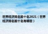 世界經(jīng)濟排名前十名2021（世界經(jīng)濟排名前十名有哪些）