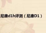 尼康d1h評(píng)測(cè)（尼康D1）