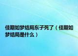 佳期如夢(mèng)結(jié)局東子死了（佳期如夢(mèng)結(jié)局是什么）