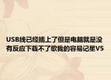 USB線已經(jīng)插上了但是電腦就是沒有反應(yīng)下載不了歌我的容易記星V5