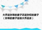 大喬是孫策的妻子還是孫權(quán)的妻子（孫策的妻子是誰大喬是妾）