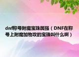 dnf稱號附魔寶珠屬強(qiáng)（DNF在稱號上附魔加物攻的寶珠叫什么?。? /></span></a>
                        <h2><a href=