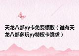 天龍八部yy卡免費領(lǐng)?。ㄕl有天龍八部多玩yy特權(quán)卡跪求）