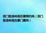 廈門鼓浪嶼現(xiàn)在要預(yù)約嗎（廈門鼓浪嶼現(xiàn)在要門票嗎）