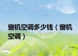 窗機(jī)空調(diào)多少錢（窗機(jī)空調(diào)）