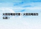 火箭簡筆畫可愛（火箭簡筆畫怎么畫）