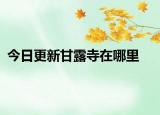 今日更新甘露寺在哪里