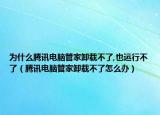 為什么騰訊電腦管家卸載不了,也運(yùn)行不了（騰訊電腦管家卸載不了怎么辦）
