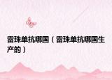 雷珠單抗哪國(guó)（雷珠單抗哪國(guó)生產(chǎn)的）