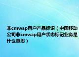 非cmwap用戶產(chǎn)品標(biāo)識（中國移動公司非cmwap用戶狀態(tài)標(biāo)記業(yè)務(wù)是什么意思）