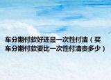 車分期付款好還是一次性付清（買車分期付款要比一次性付清貴多少）