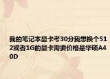 我的筆記本顯卡考30分我想換個(gè)512或者1G的顯卡需要價(jià)格是華碩A40D