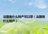 法國有什么特產(chǎn)可以帶（法國有什么特產(chǎn)）